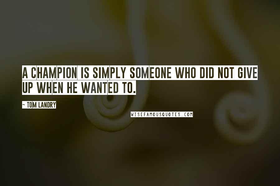 Tom Landry Quotes: A champion is simply someone who did not give up when he wanted to.