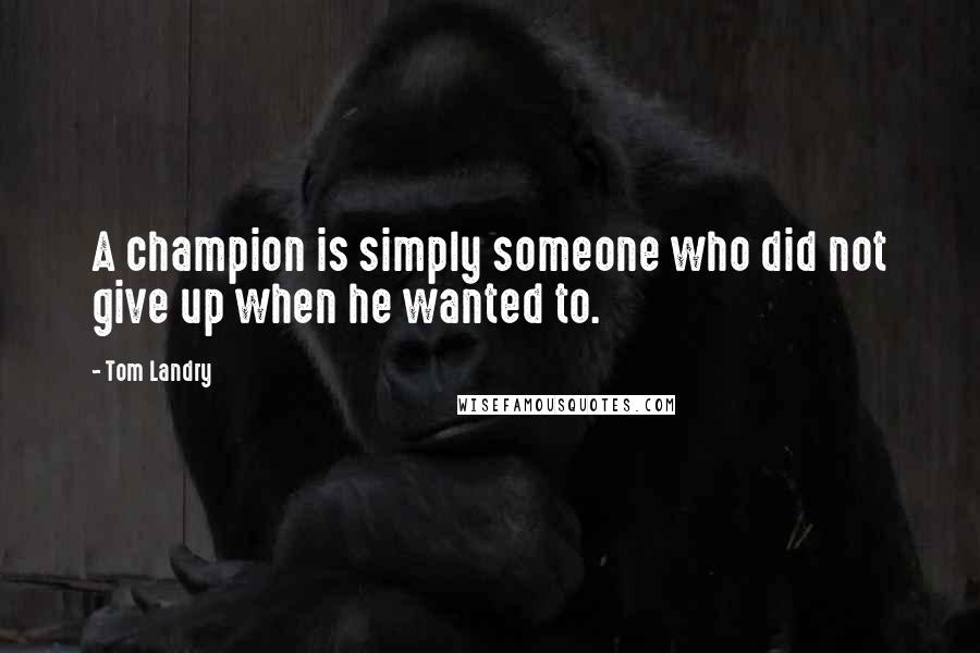 Tom Landry Quotes: A champion is simply someone who did not give up when he wanted to.