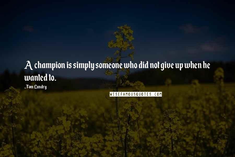 Tom Landry Quotes: A champion is simply someone who did not give up when he wanted to.