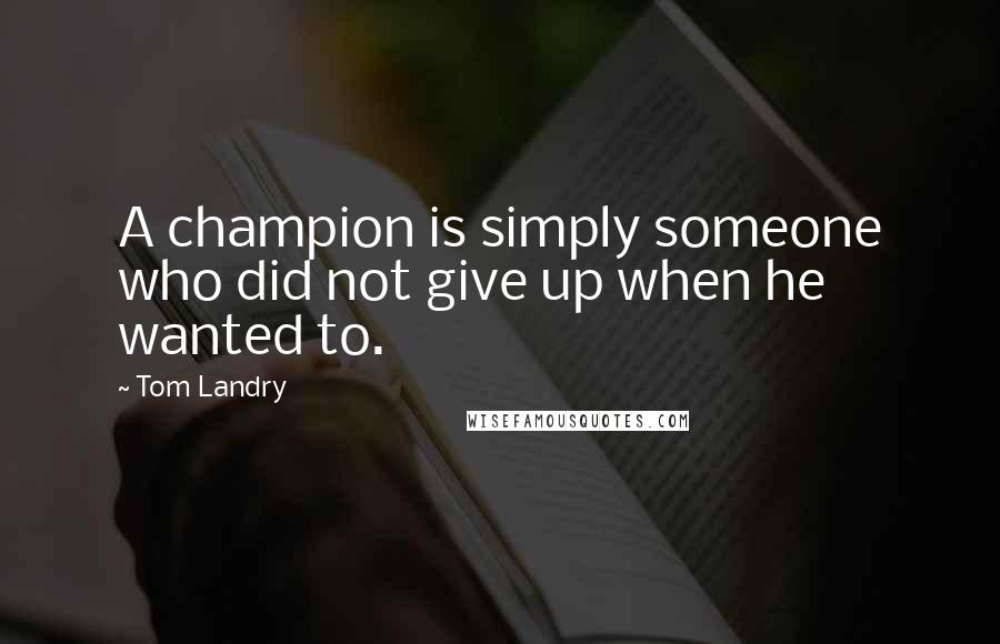 Tom Landry Quotes: A champion is simply someone who did not give up when he wanted to.