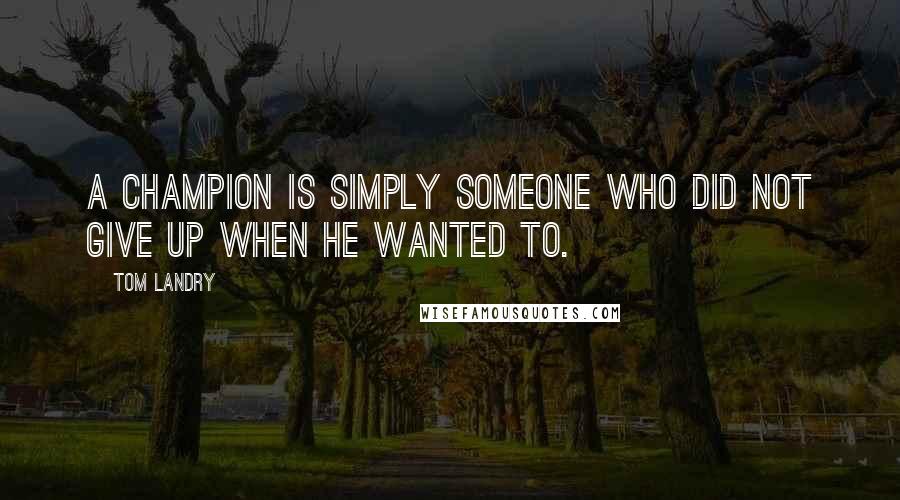 Tom Landry Quotes: A champion is simply someone who did not give up when he wanted to.