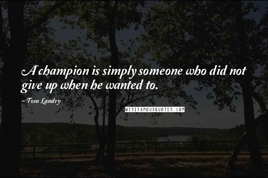 Tom Landry Quotes: A champion is simply someone who did not give up when he wanted to.