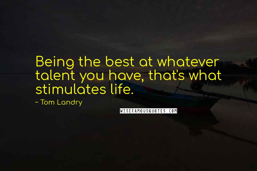 Tom Landry Quotes: Being the best at whatever talent you have, that's what stimulates life.