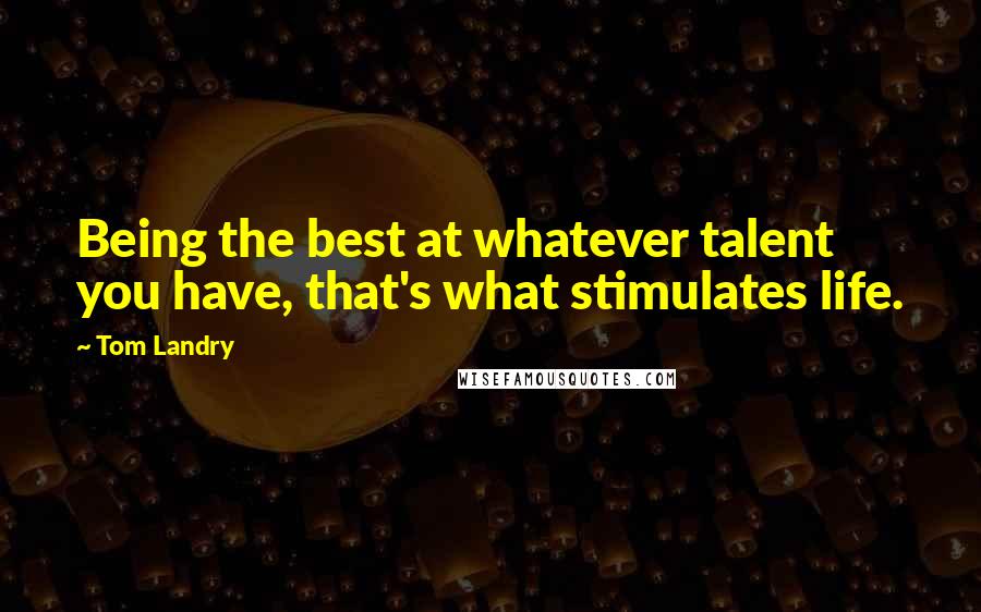 Tom Landry Quotes: Being the best at whatever talent you have, that's what stimulates life.