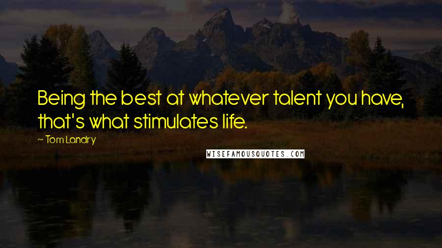 Tom Landry Quotes: Being the best at whatever talent you have, that's what stimulates life.