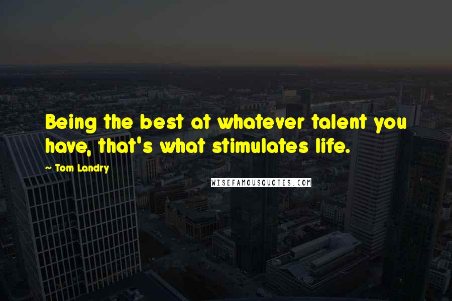 Tom Landry Quotes: Being the best at whatever talent you have, that's what stimulates life.