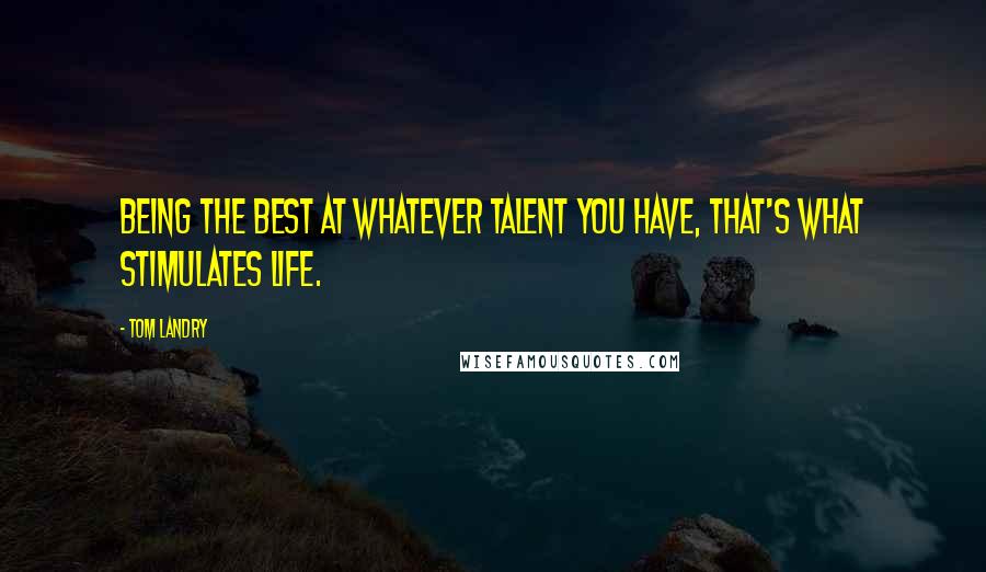 Tom Landry Quotes: Being the best at whatever talent you have, that's what stimulates life.