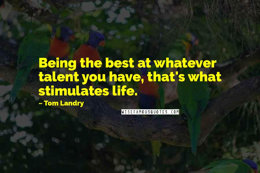 Tom Landry Quotes: Being the best at whatever talent you have, that's what stimulates life.