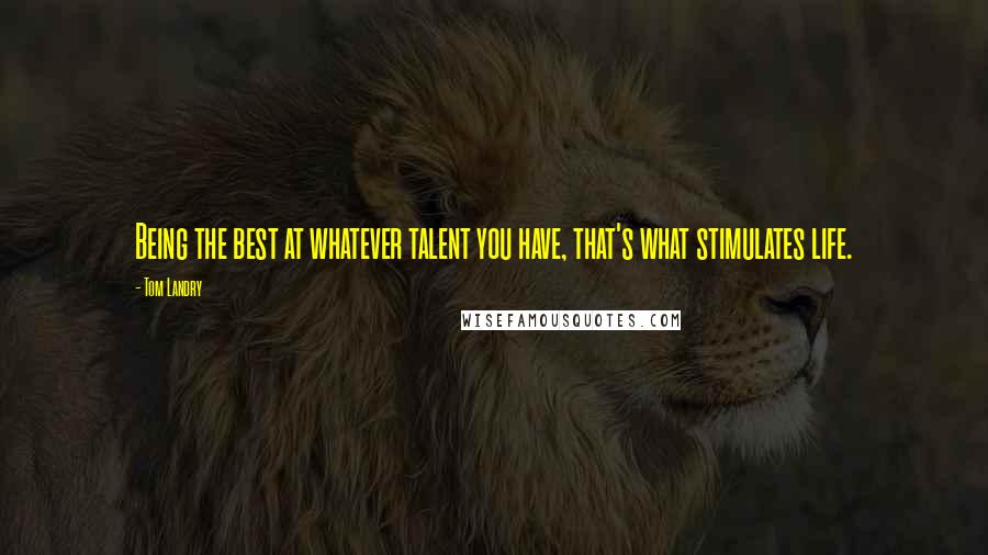 Tom Landry Quotes: Being the best at whatever talent you have, that's what stimulates life.