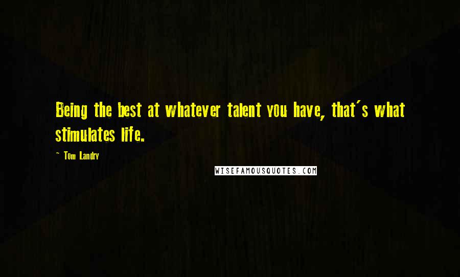 Tom Landry Quotes: Being the best at whatever talent you have, that's what stimulates life.