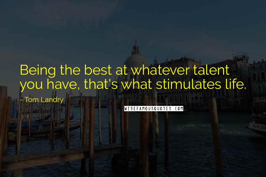 Tom Landry Quotes: Being the best at whatever talent you have, that's what stimulates life.