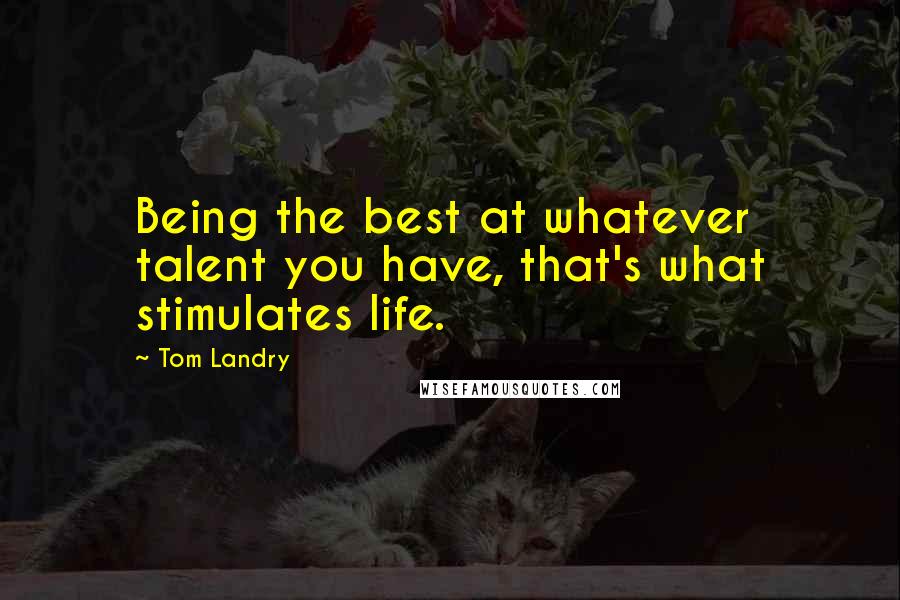 Tom Landry Quotes: Being the best at whatever talent you have, that's what stimulates life.