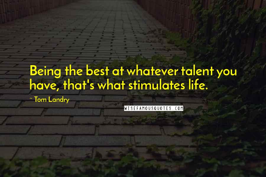 Tom Landry Quotes: Being the best at whatever talent you have, that's what stimulates life.