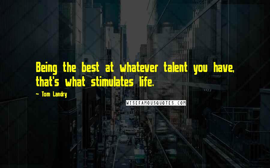 Tom Landry Quotes: Being the best at whatever talent you have, that's what stimulates life.