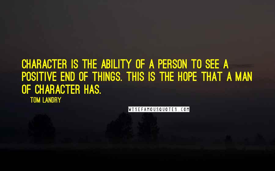 Tom Landry Quotes: Character is the ability of a person to see a positive end of things. This is the hope that a man of character has.