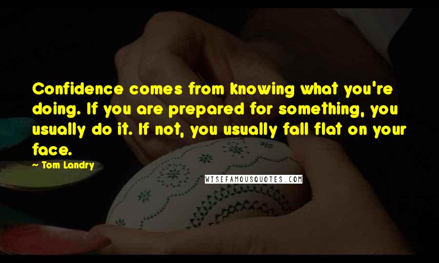 Tom Landry Quotes: Confidence comes from knowing what you're doing. If you are prepared for something, you usually do it. If not, you usually fall flat on your face.