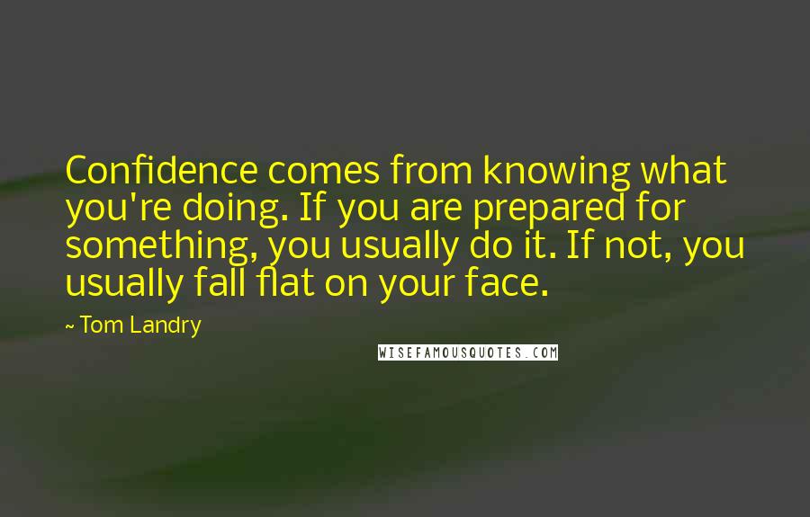 Tom Landry Quotes: Confidence comes from knowing what you're doing. If you are prepared for something, you usually do it. If not, you usually fall flat on your face.