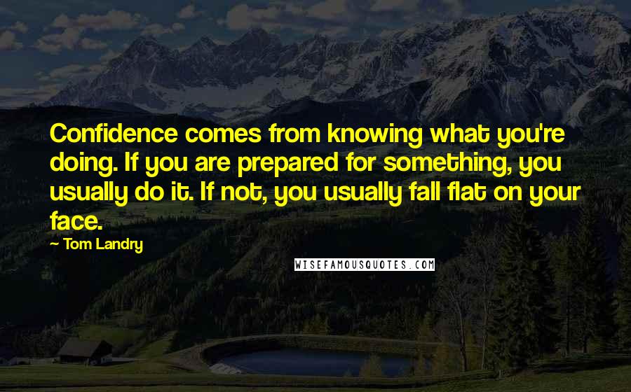 Tom Landry Quotes: Confidence comes from knowing what you're doing. If you are prepared for something, you usually do it. If not, you usually fall flat on your face.