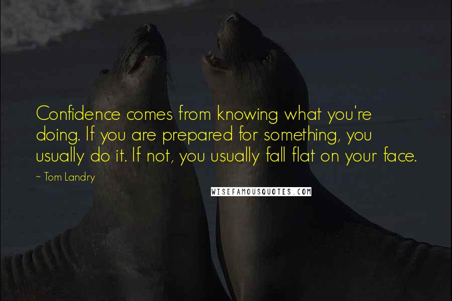 Tom Landry Quotes: Confidence comes from knowing what you're doing. If you are prepared for something, you usually do it. If not, you usually fall flat on your face.