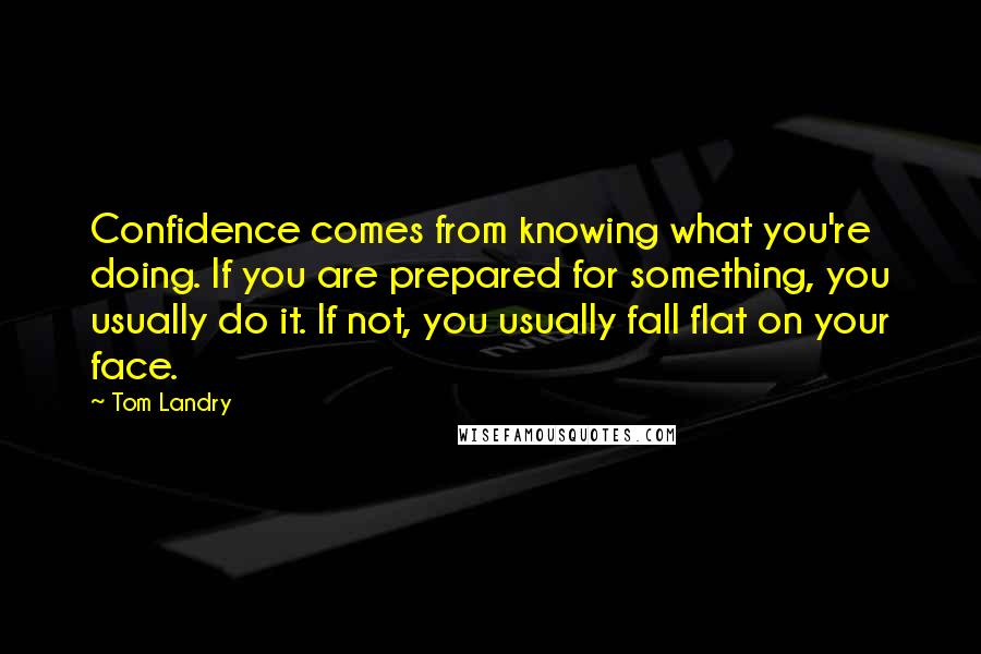 Tom Landry Quotes: Confidence comes from knowing what you're doing. If you are prepared for something, you usually do it. If not, you usually fall flat on your face.