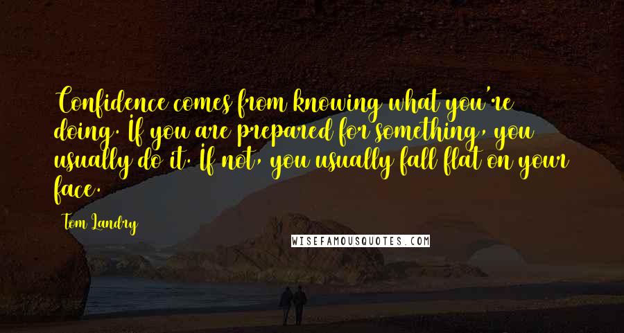 Tom Landry Quotes: Confidence comes from knowing what you're doing. If you are prepared for something, you usually do it. If not, you usually fall flat on your face.