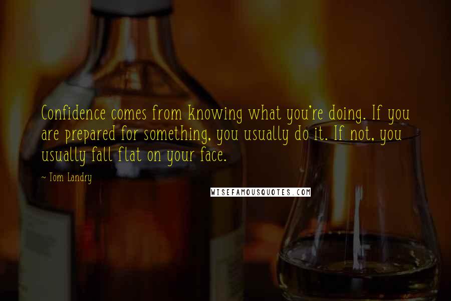 Tom Landry Quotes: Confidence comes from knowing what you're doing. If you are prepared for something, you usually do it. If not, you usually fall flat on your face.