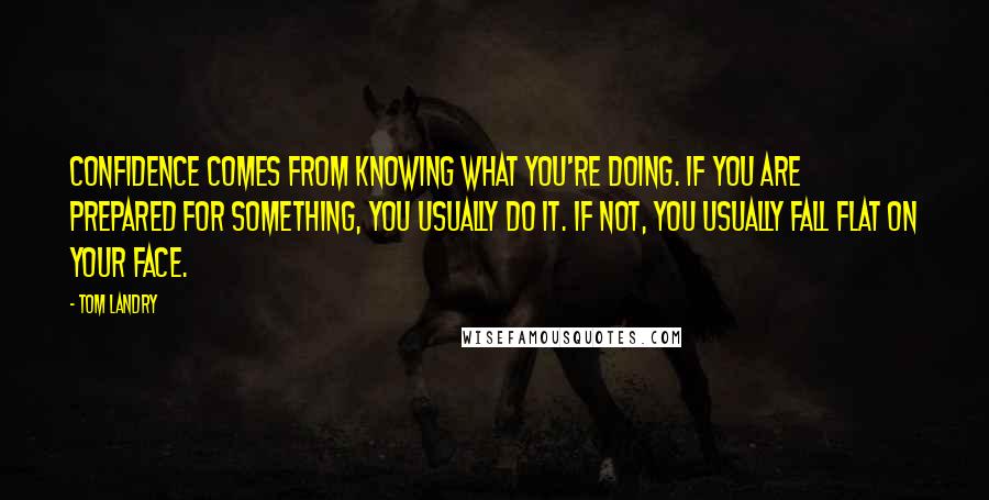 Tom Landry Quotes: Confidence comes from knowing what you're doing. If you are prepared for something, you usually do it. If not, you usually fall flat on your face.