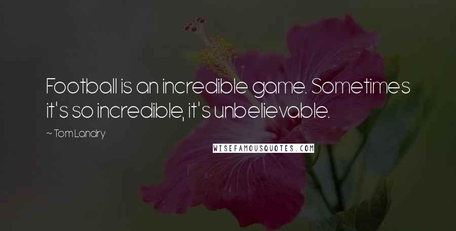 Tom Landry Quotes: Football is an incredible game. Sometimes it's so incredible, it's unbelievable.