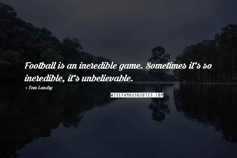Tom Landry Quotes: Football is an incredible game. Sometimes it's so incredible, it's unbelievable.
