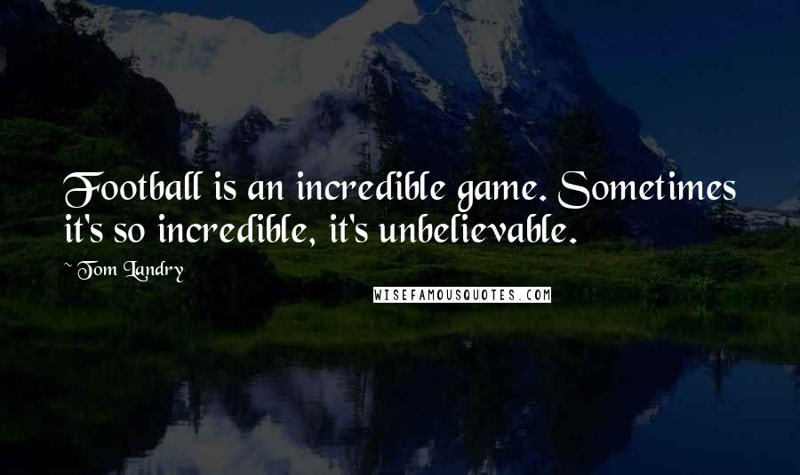 Tom Landry Quotes: Football is an incredible game. Sometimes it's so incredible, it's unbelievable.