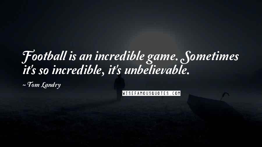 Tom Landry Quotes: Football is an incredible game. Sometimes it's so incredible, it's unbelievable.