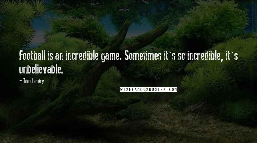 Tom Landry Quotes: Football is an incredible game. Sometimes it's so incredible, it's unbelievable.