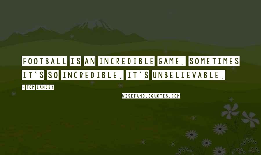 Tom Landry Quotes: Football is an incredible game. Sometimes it's so incredible, it's unbelievable.