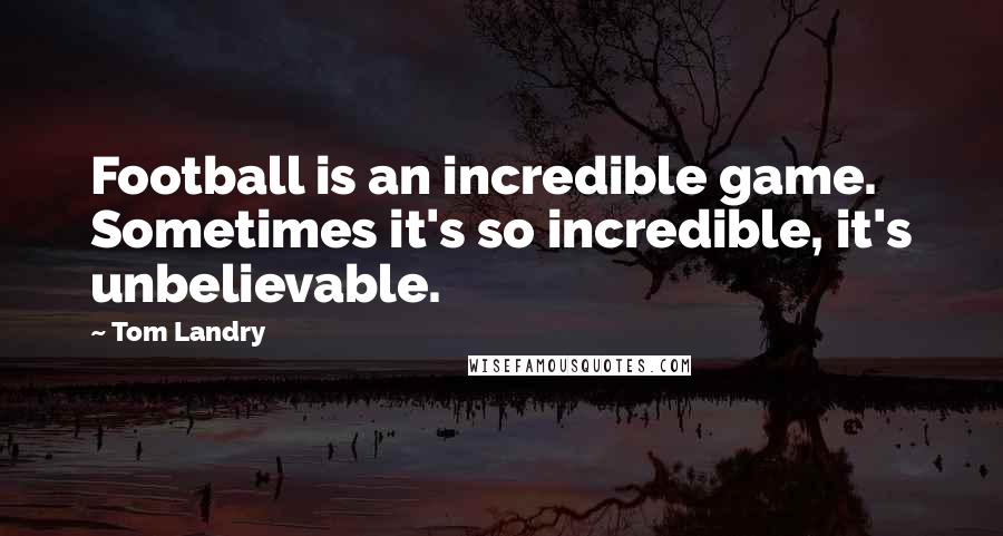 Tom Landry Quotes: Football is an incredible game. Sometimes it's so incredible, it's unbelievable.