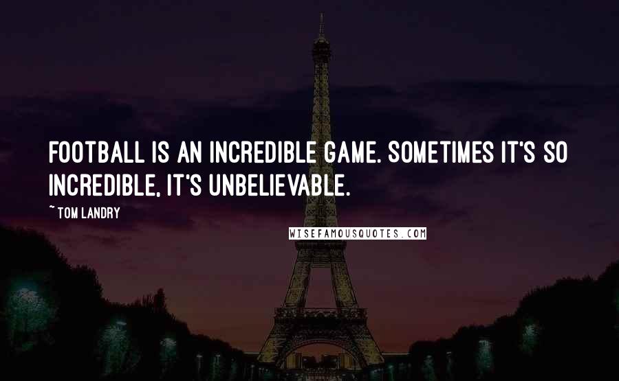 Tom Landry Quotes: Football is an incredible game. Sometimes it's so incredible, it's unbelievable.