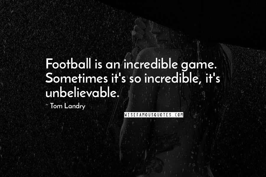 Tom Landry Quotes: Football is an incredible game. Sometimes it's so incredible, it's unbelievable.