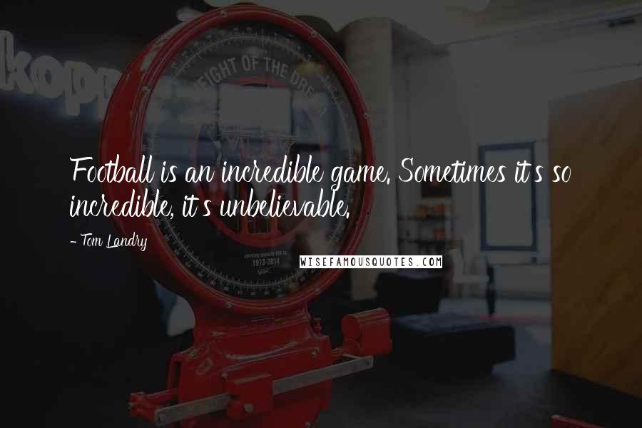 Tom Landry Quotes: Football is an incredible game. Sometimes it's so incredible, it's unbelievable.