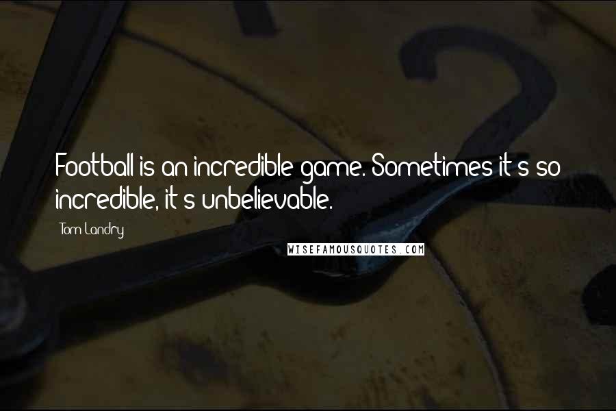 Tom Landry Quotes: Football is an incredible game. Sometimes it's so incredible, it's unbelievable.