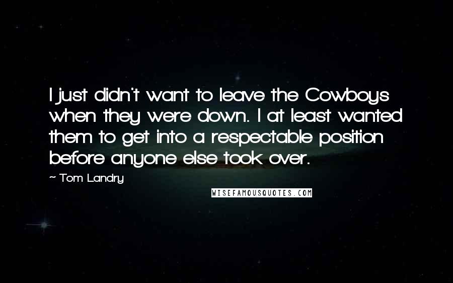 Tom Landry Quotes: I just didn't want to leave the Cowboys when they were down. I at least wanted them to get into a respectable position before anyone else took over.