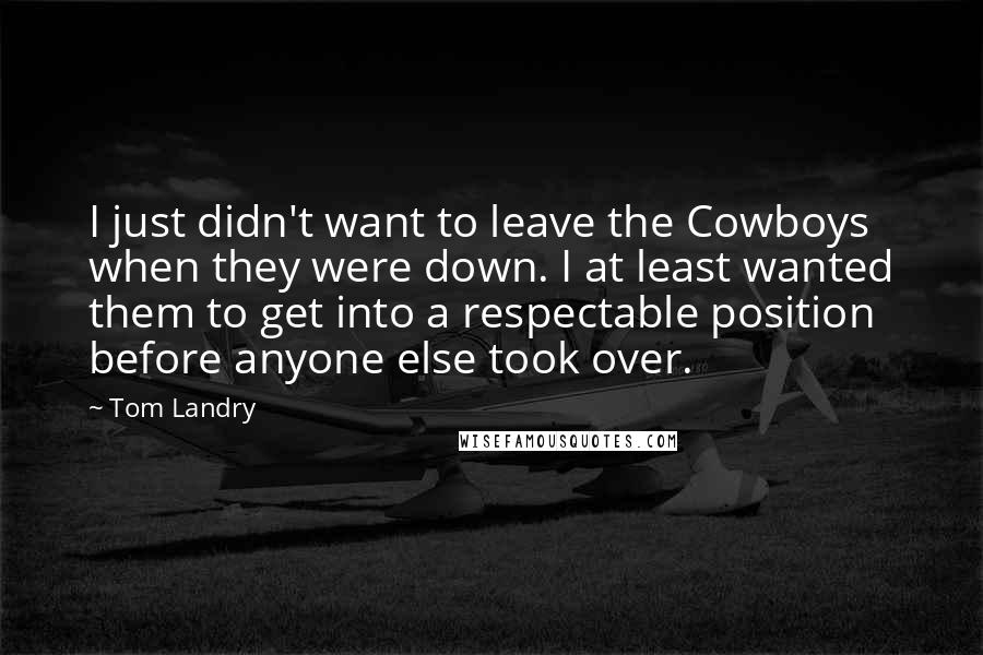 Tom Landry Quotes: I just didn't want to leave the Cowboys when they were down. I at least wanted them to get into a respectable position before anyone else took over.