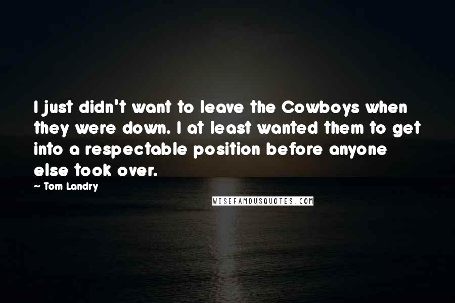 Tom Landry Quotes: I just didn't want to leave the Cowboys when they were down. I at least wanted them to get into a respectable position before anyone else took over.