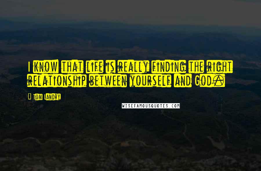 Tom Landry Quotes: I know that life is really finding the right relationship between yourself and God.