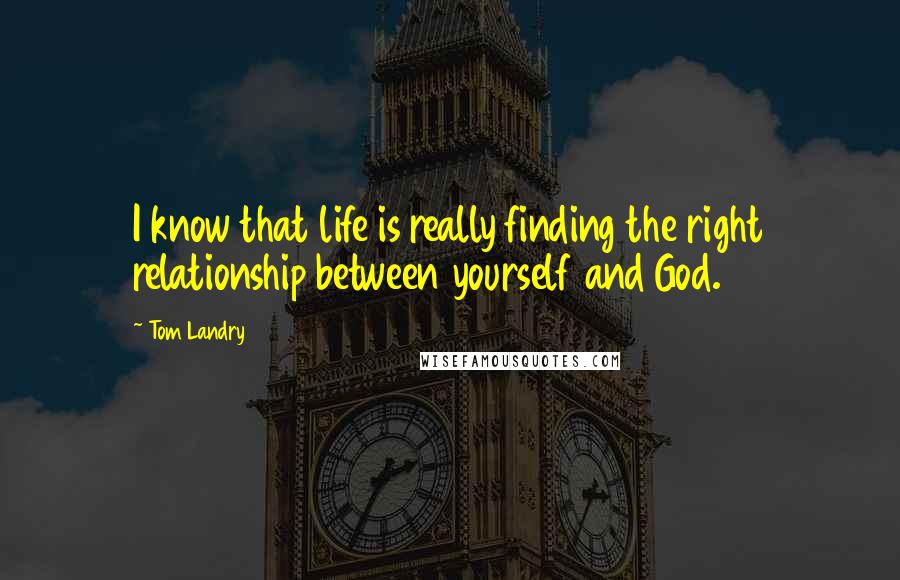 Tom Landry Quotes: I know that life is really finding the right relationship between yourself and God.