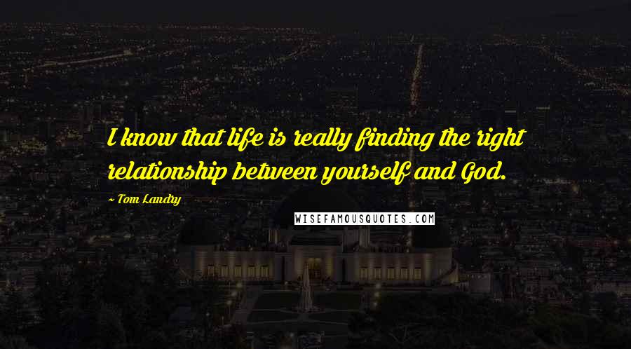 Tom Landry Quotes: I know that life is really finding the right relationship between yourself and God.