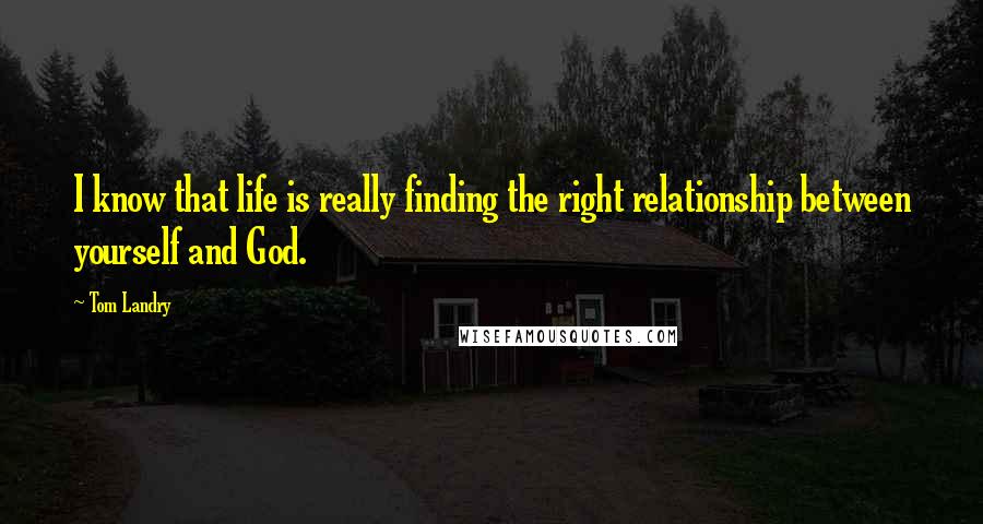 Tom Landry Quotes: I know that life is really finding the right relationship between yourself and God.