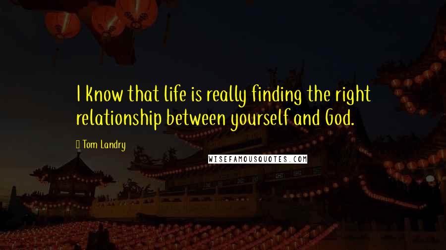 Tom Landry Quotes: I know that life is really finding the right relationship between yourself and God.