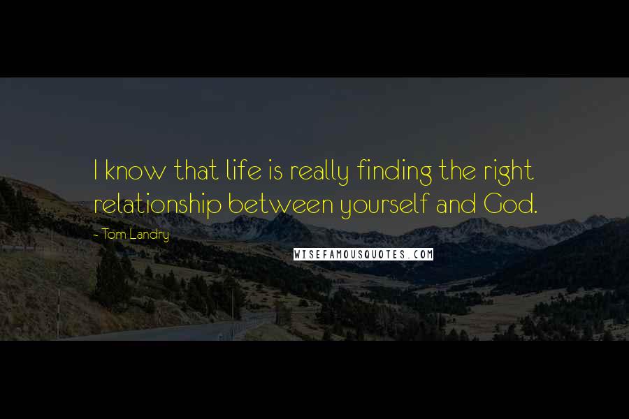 Tom Landry Quotes: I know that life is really finding the right relationship between yourself and God.