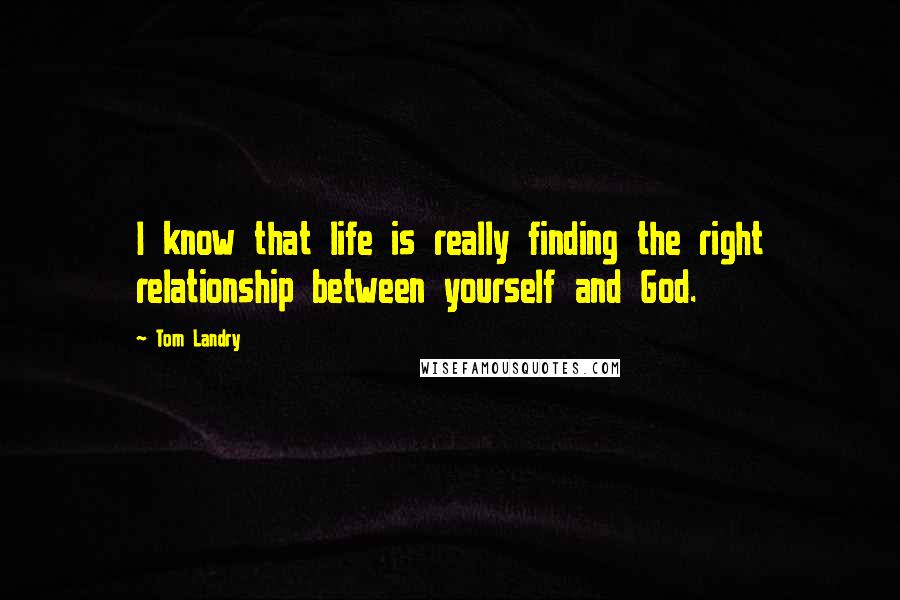 Tom Landry Quotes: I know that life is really finding the right relationship between yourself and God.