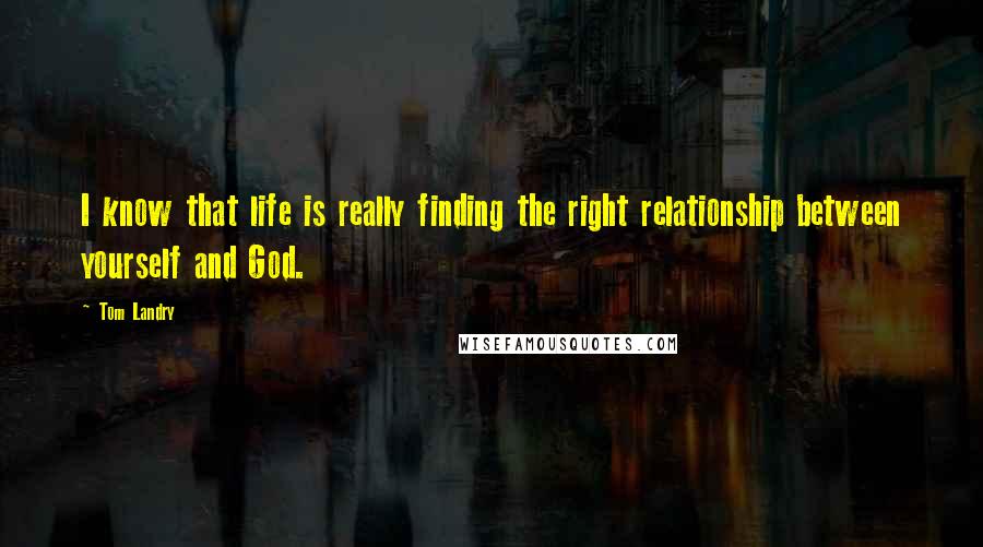 Tom Landry Quotes: I know that life is really finding the right relationship between yourself and God.