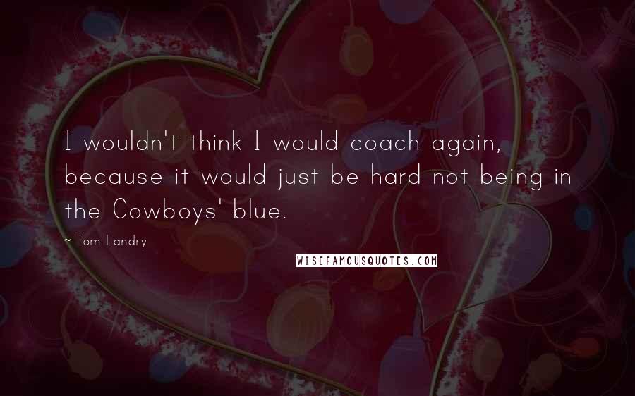 Tom Landry Quotes: I wouldn't think I would coach again, because it would just be hard not being in the Cowboys' blue.